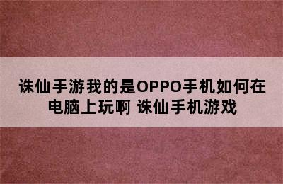 诛仙手游我的是OPPO手机如何在电脑上玩啊 诛仙手机游戏